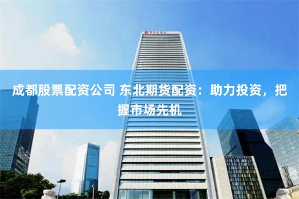 成都股票配资公司 东北期货配资：助力投资，把握市场先机