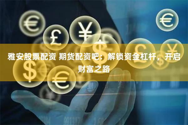 雅安股票配资 期货配资吧：解锁资金杠杆，开启财富之路