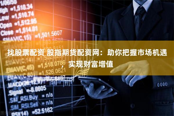 找股票配资 股指期货配资网：助你把握市场机遇，实现财富增值