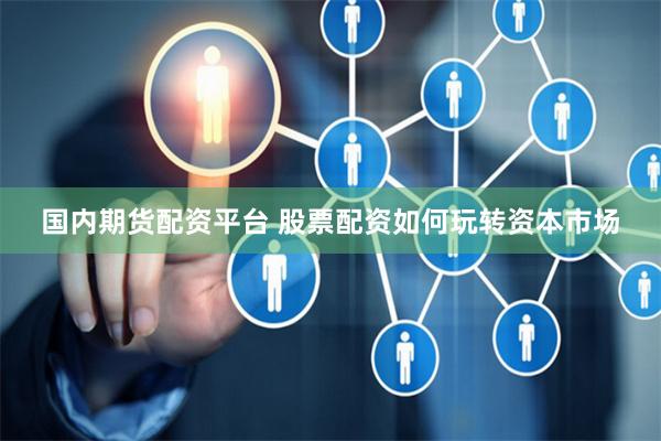 国内期货配资平台 股票配资如何玩转资本市场