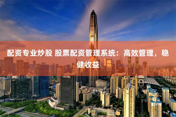 配资专业炒股 股票配资管理系统：高效管理，稳健收益