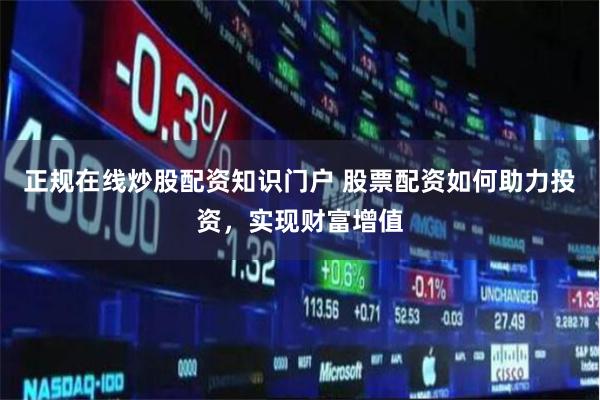 正规在线炒股配资知识门户 股票配资如何助力投资，实现财富增值