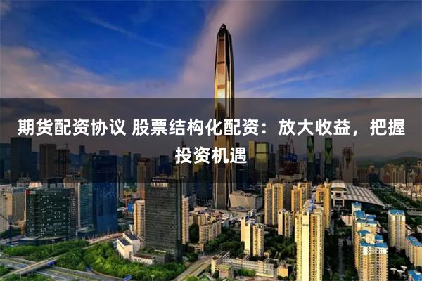 期货配资协议 股票结构化配资：放大收益，把握投资机遇