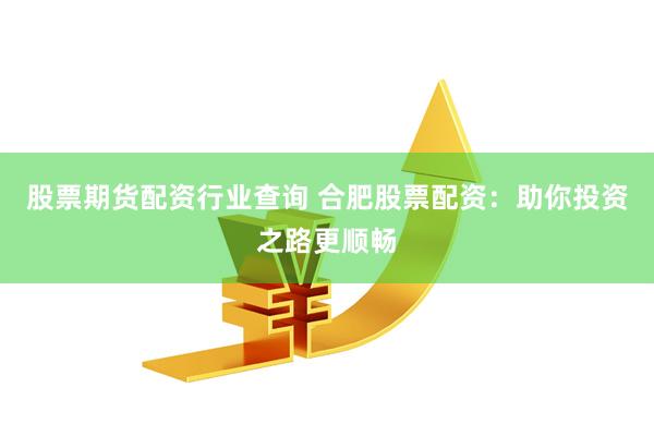 股票期货配资行业查询 合肥股票配资：助你投资之路更顺畅