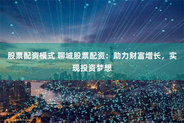 股票配资模式 聊城股票配资：助力财富增长，实现投资梦想