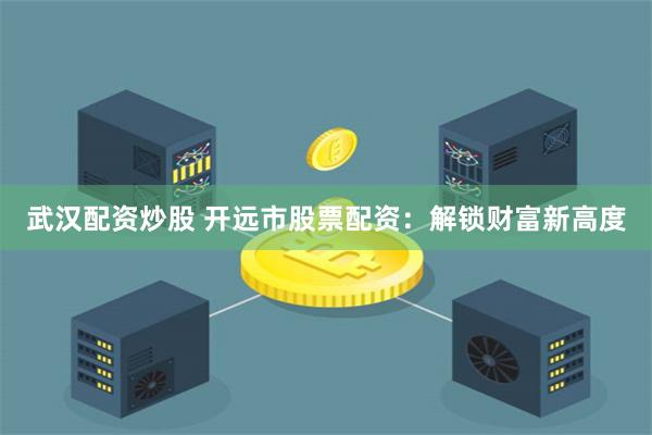 武汉配资炒股 开远市股票配资：解锁财富新高度