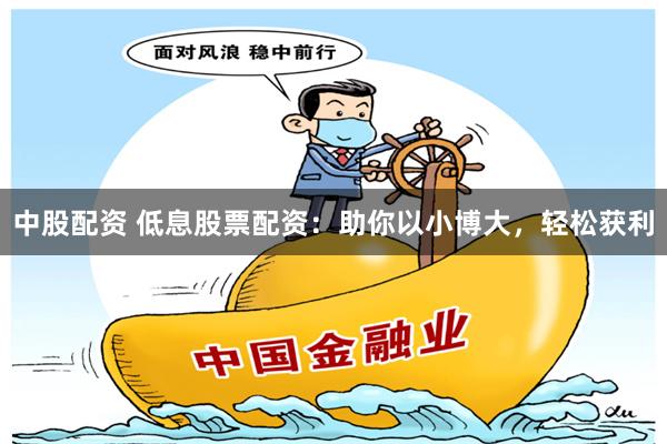 中股配资 低息股票配资：助你以小博大，轻松获利