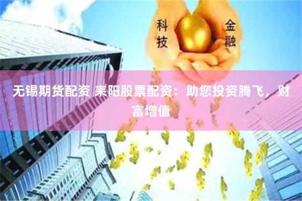 无锡期货配资 耒阳股票配资：助您投资腾飞，财富增值