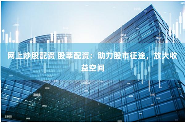网上炒股配资 股莘配资：助力股市征途，放大收益空间