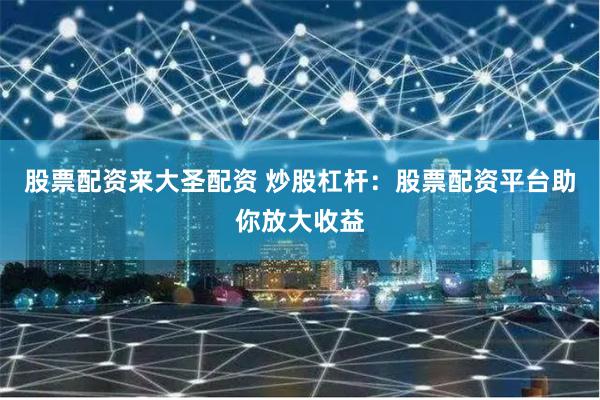 股票配资来大圣配资 炒股杠杆：股票配资平台助你放大收益