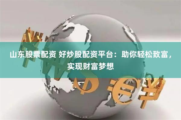 山东股票配资 好炒股配资平台：助你轻松致富，实现财富梦想