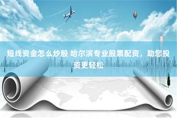 短线资金怎么炒股 哈尔滨专业股票配资，助您投资更轻松