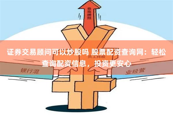 证券交易顾问可以炒股吗 股票配资查询网：轻松查询配资信息，投资更安心