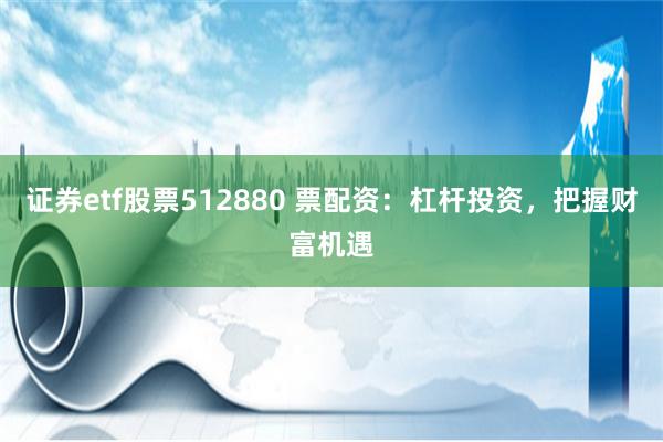 证券etf股票512880 票配资：杠杆投资，把握财富机遇