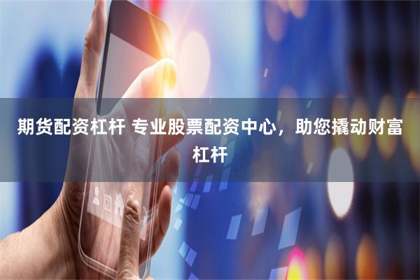 期货配资杠杆 专业股票配资中心，助您撬动财富杠杆