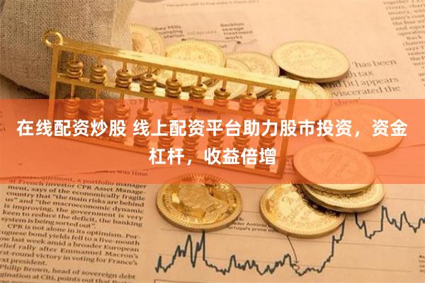 在线配资炒股 线上配资平台助力股市投资，资金杠杆，收益倍增