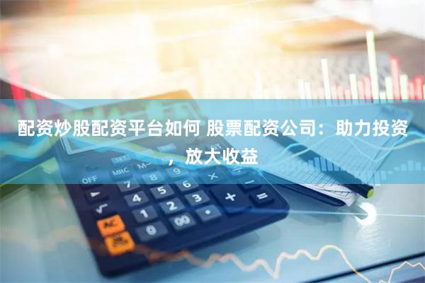 配资炒股配资平台如何 股票配资公司：助力投资，放大收益