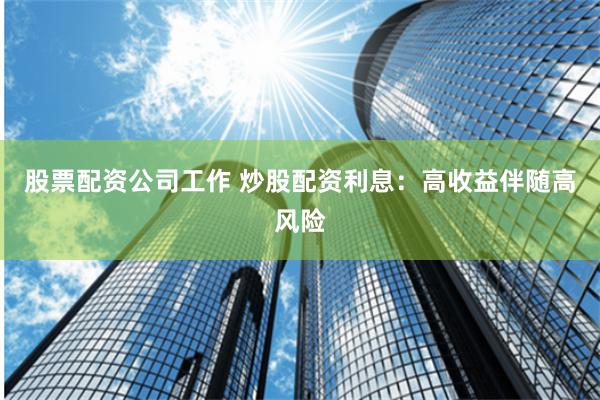 股票配资公司工作 炒股配资利息：高收益伴随高风险