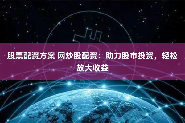 股票配资方案 网炒股配资：助力股市投资，轻松放大收益