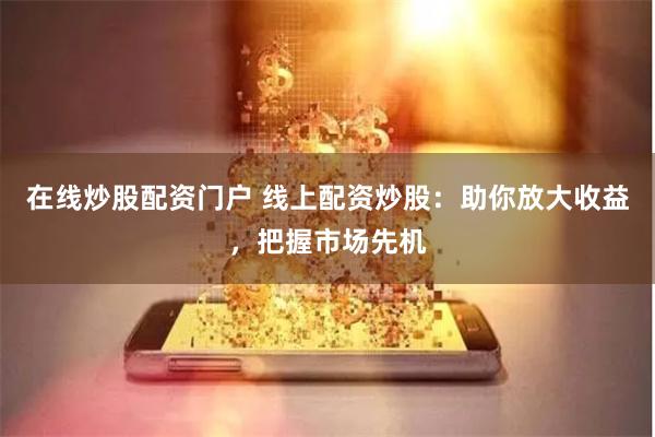 在线炒股配资门户 线上配资炒股：助你放大收益，把握市场先机