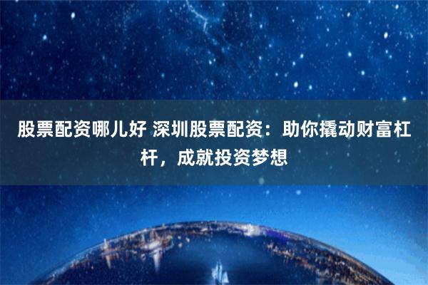 股票配资哪儿好 深圳股票配资：助你撬动财富杠杆，成就投资梦想