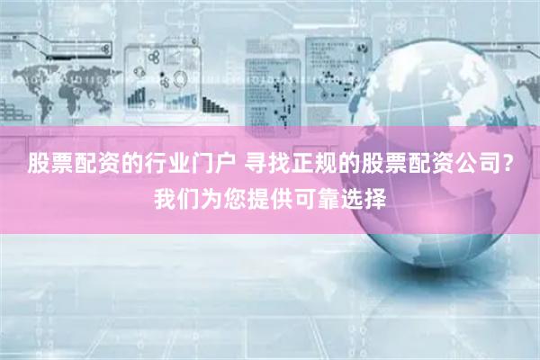 股票配资的行业门户 寻找正规的股票配资公司？我们为您提供可靠选择