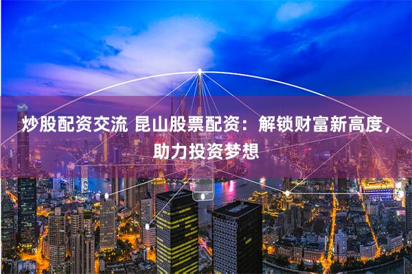 炒股配资交流 昆山股票配资：解锁财富新高度，助力投资梦想