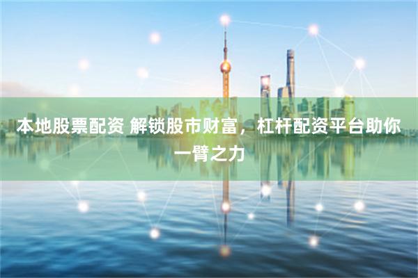 本地股票配资 解锁股市财富，杠杆配资平台助你一臂之力