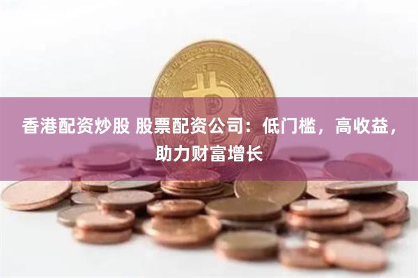 香港配资炒股 股票配资公司：低门槛，高收益，助力财富增长