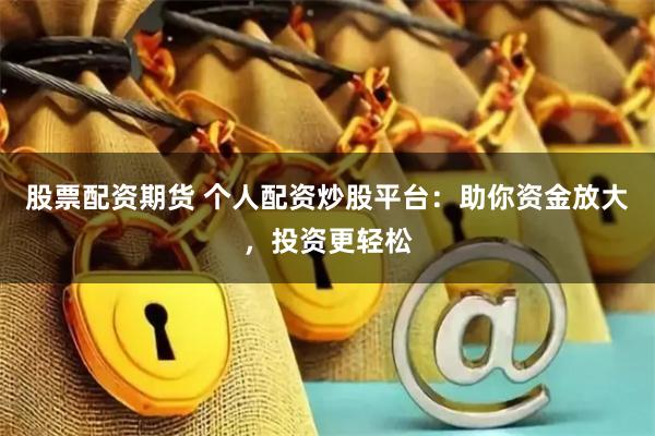 股票配资期货 个人配资炒股平台：助你资金放大，投资更轻松